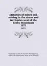 Statistics of mines and mining in the states and territories west of the Rocky Mountains. 1871 - Rossiter Worthington Raymond