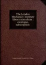 The London Mechanics. Institute library microform : catalogue, subscription . - London Mechanics' Institute Ont. Library