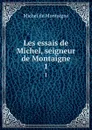 Les essais de Michel, seigneur de Montaigne. 1 - Montaigne Michel de