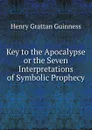 Key to the Apocalypse or the Seven Interpretations of Symbolic Prophecy - Henry Grattan Guinness