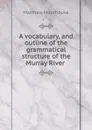 A vocabulary, and outline of the grammatical structure of the Murray River . - Matthew Moorhouse