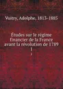 Etudes sur le regime financier de la France avant la revolution de 1789. 1 - Adolphe Vuitry