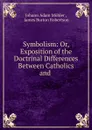 Symbolism: Or, Exposition of the Doctrinal Differences Between Catholics and . - Johann Adam Möhler