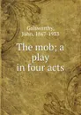 The mob; a play in four acts - John Galsworthy