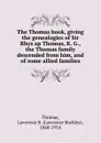 The Thomas book, giving the genealogies of Sir Rhys ap Thomas, K. G., the Thomas family descended from him, and of some allied families - Lawrence Buckley Thomas