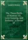 The Three Perils of Woman: Or, Love, Leasing, and Jealousy : a Series of . - James Hogg