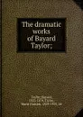 The dramatic works of Bayard Taylor; - Bayard Taylor