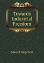 Towards Industrial Freedom - Carpenter Edward