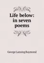 Life below: in seven poems - George Lansing Raymond