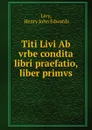 Titi Livi Ab vrbe condita libri praefatio, liber primvs - Henry John Edwards Livy