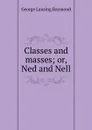 Classes and masses; or, Ned and Nell - George Lansing Raymond