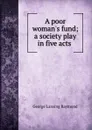 A poor woman.s fund; a society play in five acts - George Lansing Raymond