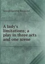 A lady.s limitations; a play in three acts and one scene - George Lansing Raymond