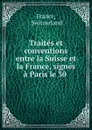 Traites et conventions entre la Suisse et la France, signes a Paris le 30 . - Switzerland France