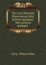 Titi Livii Patavini Historiarum libri priores quinque: libri priores quinque . - Livy