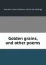 Golden grains, and other poems - Francis Calhoun Pearson