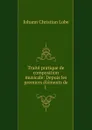 Traite pratique de composition musicale: Depuis les premiers elements de l . - Johann Christian Lobe