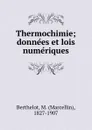 Thermochimie; donnees et lois numeriques - Marcellin Berthelot