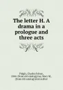 The letter H. A drama in a prologue and three acts - Charles Felton Pidgin