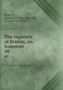 The registers of Bruton, co. Somerset . 60 - Parish Bruton