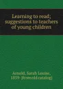 Learning to read; suggestions to teachers of young children - Sarah Louise Arnold