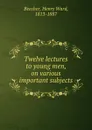 Twelve lectures to young men, on various important subjects - Henry Ward Beecher