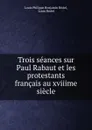 Trois seances sur Paul Rabaut et les protestants francais au xviiime siecle - Louis Philippe Benjamin Bridel