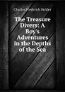 The Treasure Divers: A Boy.s Adventures in the Depths of the Sea - Charles Frederick Holder