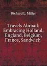 Travels Abroad: Embracing Holland, England, Belgium, France, Sandwich . - Richard L. Miller