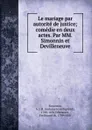 Le mariage par autorite de justice; comedie en deux actes. Par MM. Simonnin et Devilleneuve - Antoine Jean Baptiste Simonnin