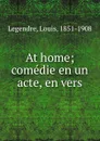 At home; comedie en un acte, en vers - Louis Legendre