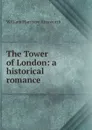 The Tower of London: a historical romance - William Harrison Ainsworth