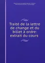 Traite de la lettre de change et du billet a ordre: extrait du cours . - Pierre Claude Jean Baptiste Bravard Veyrières