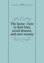 The horse : how to feed him, avoid disease, and save money - George Armatage