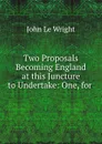 Two Proposals Becoming England at this Juncture to Undertake: One, for . - John le Wright