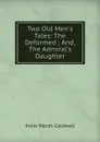 Two Old Men.s Tales: The Deformed ; And, The Admiral.s Daughter - Anne Marsh-Caldwell