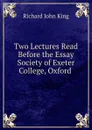 Two Lectures Read Before the Essay Society of Exeter College, Oxford . - Richard John King