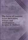 The horse of America in his derivation, history and development . / by John H. Wallace - John Hankins Wallace