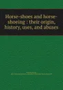 Horse-shoes and horse-shoeing : their origin, history, uses, and abuses - George Fleming