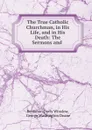 The True Catholic Churchman, in His Life, and in His Death: The Sermons and . - Benjamin Davis Winslow