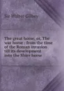 The great horse, or, The war horse : from the time of the Roman invasion till its development into the Shire horse - Gilbey Walter