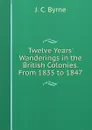 Twelve Years. Wanderings in the British Colonies. From 1835 to 1847 - J.C. Byrne