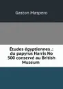 Etudes egyptiennes .: du papyrus Harris No 500 conserve au British Museum . - Gaston Maspero