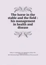 The horse in the stable and the field : his management in health and disease - John Henry Walsh