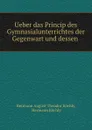 Ueber das Princip des Gymnasialunterrichtes der Gegenwart und dessen . - Hermann August Theodor Köchly