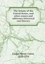The Senate of the United States, and other essays and addresses historical and literary - Henry Cabot Lodge