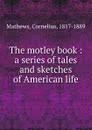 The motley book : a series of tales and sketches of American life - Cornelius Mathews