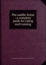The saddle-horse : a complete guide for riding and training - Fairman Rogers Collection University of Pennsylvania PU