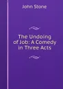 The Undoing of Job: A Comedy in Three Acts - John Stone