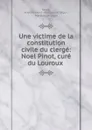 Une victime de la constitution civile du clerge: Noel Pinot, cure du Louroux . - Anatole-Henri Philippe de Ségur